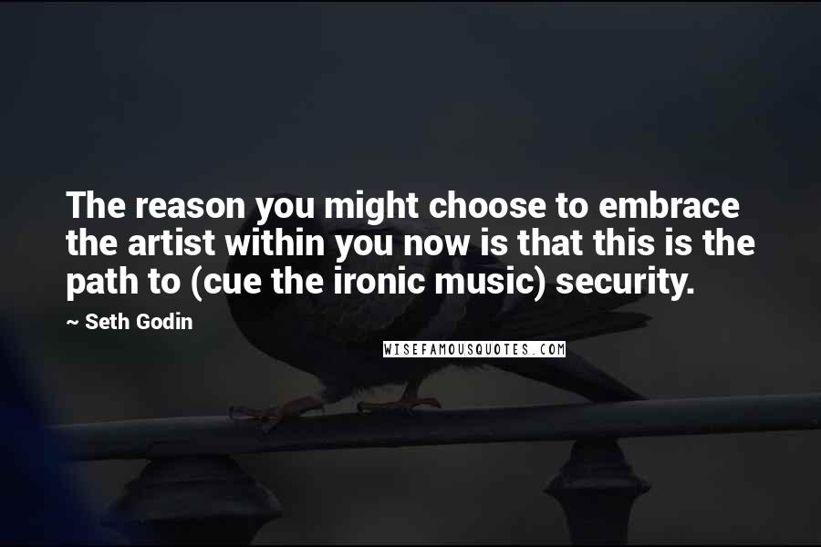 Seth Godin Quotes: The reason you might choose to embrace the artist within you now is that this is the path to (cue the ironic music) security.