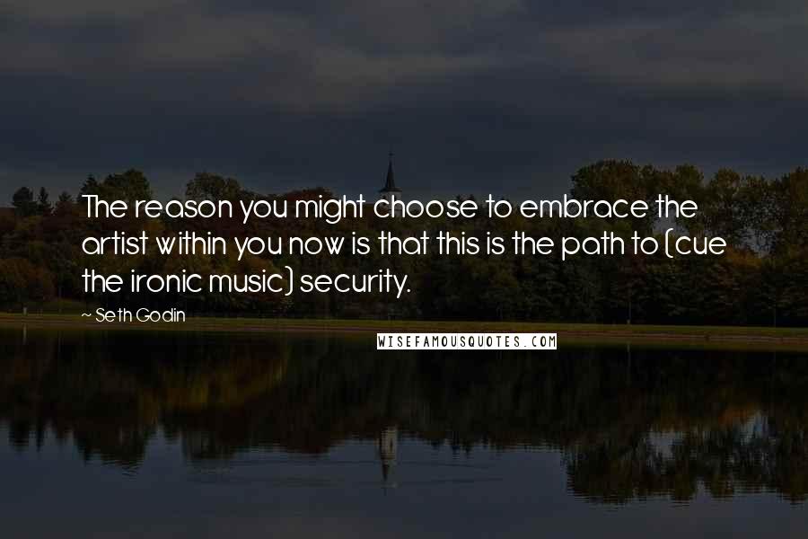 Seth Godin Quotes: The reason you might choose to embrace the artist within you now is that this is the path to (cue the ironic music) security.