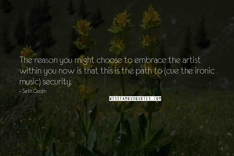 Seth Godin Quotes: The reason you might choose to embrace the artist within you now is that this is the path to (cue the ironic music) security.