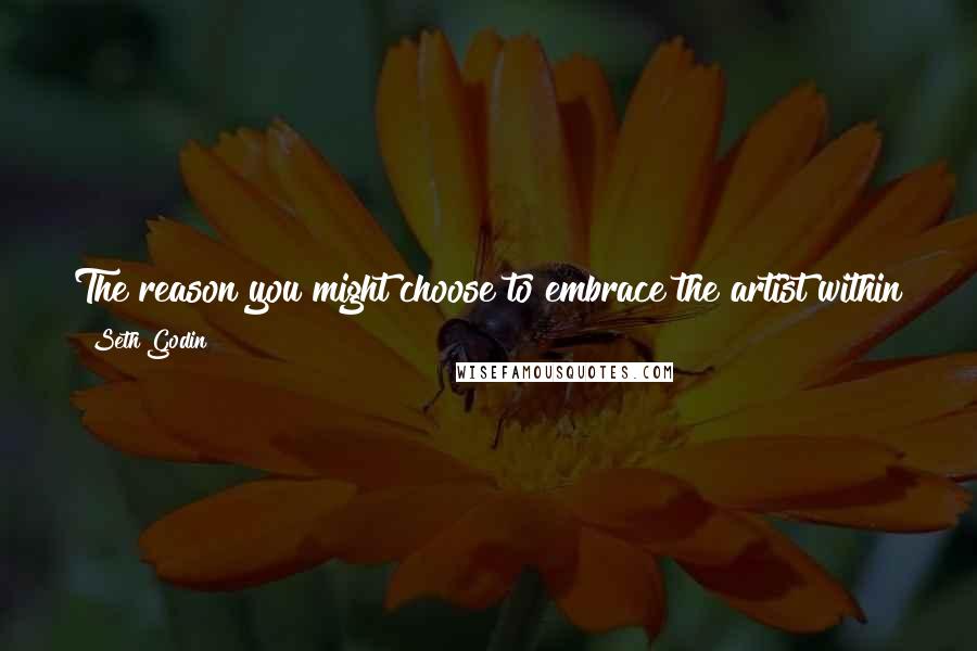 Seth Godin Quotes: The reason you might choose to embrace the artist within you now is that this is the path to (cue the ironic music) security.