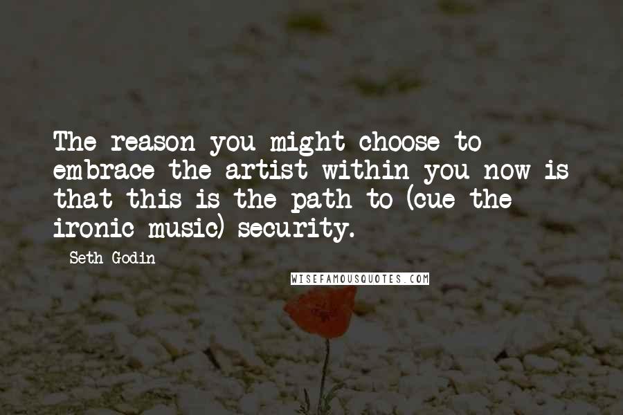 Seth Godin Quotes: The reason you might choose to embrace the artist within you now is that this is the path to (cue the ironic music) security.