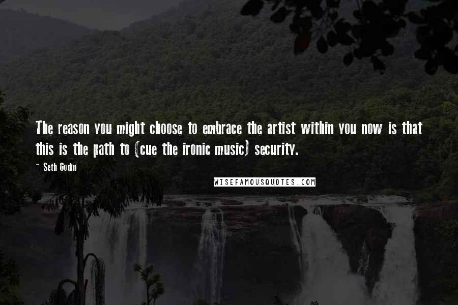 Seth Godin Quotes: The reason you might choose to embrace the artist within you now is that this is the path to (cue the ironic music) security.