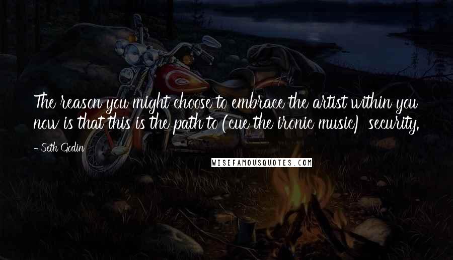 Seth Godin Quotes: The reason you might choose to embrace the artist within you now is that this is the path to (cue the ironic music) security.