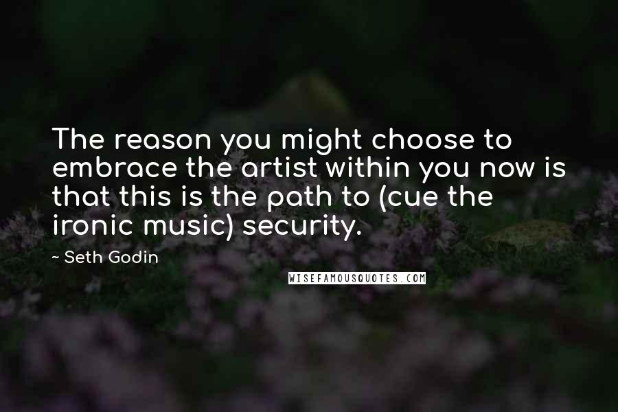 Seth Godin Quotes: The reason you might choose to embrace the artist within you now is that this is the path to (cue the ironic music) security.