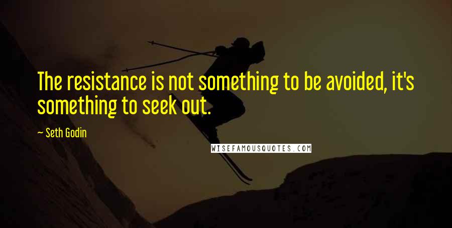 Seth Godin Quotes: The resistance is not something to be avoided, it's something to seek out.