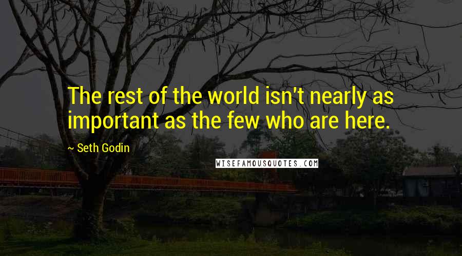 Seth Godin Quotes: The rest of the world isn't nearly as important as the few who are here.