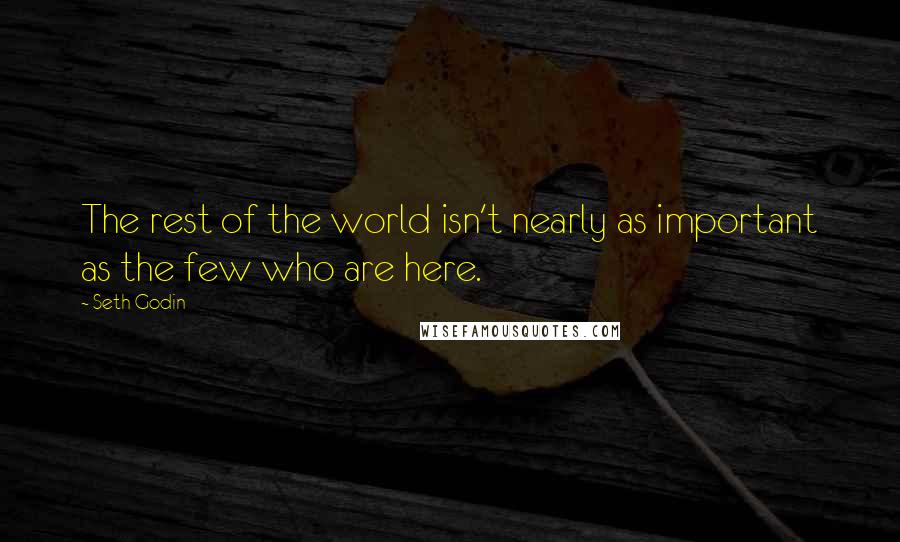 Seth Godin Quotes: The rest of the world isn't nearly as important as the few who are here.