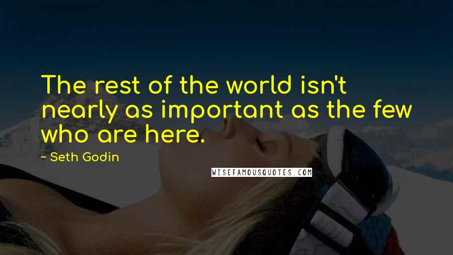 Seth Godin Quotes: The rest of the world isn't nearly as important as the few who are here.