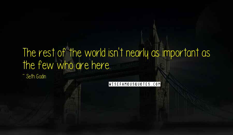 Seth Godin Quotes: The rest of the world isn't nearly as important as the few who are here.