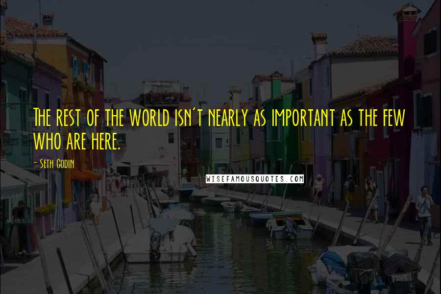 Seth Godin Quotes: The rest of the world isn't nearly as important as the few who are here.