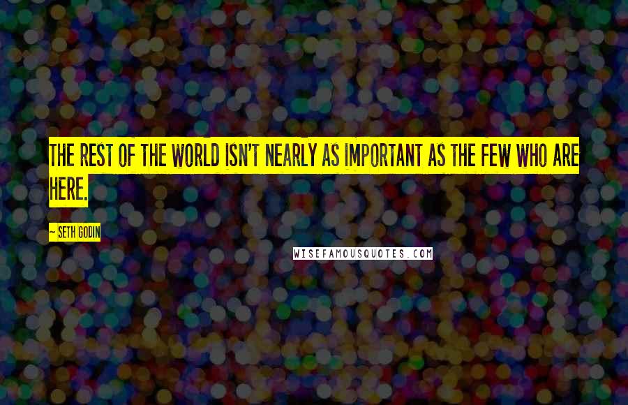 Seth Godin Quotes: The rest of the world isn't nearly as important as the few who are here.