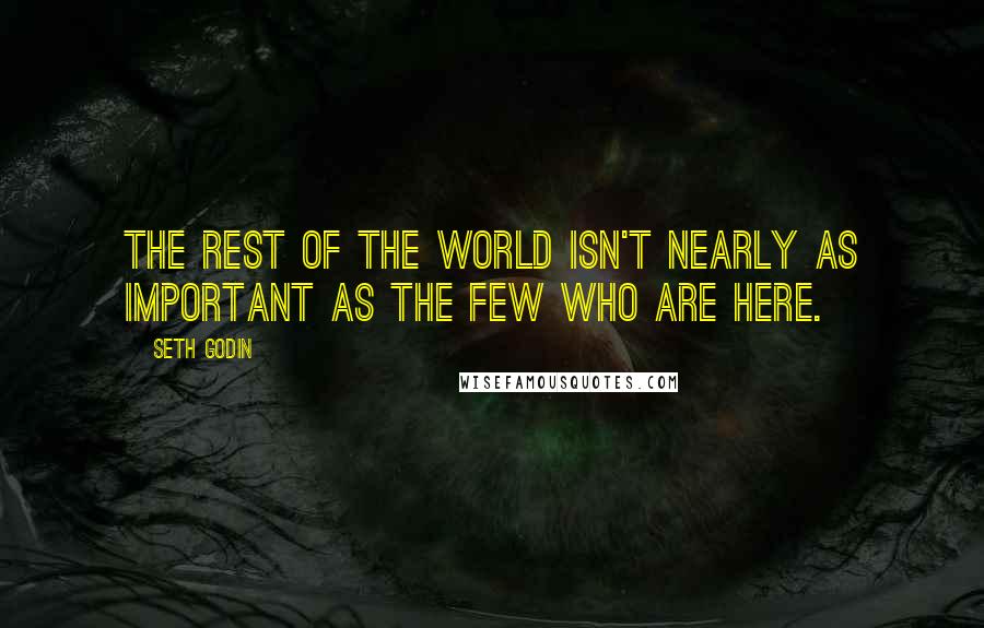 Seth Godin Quotes: The rest of the world isn't nearly as important as the few who are here.