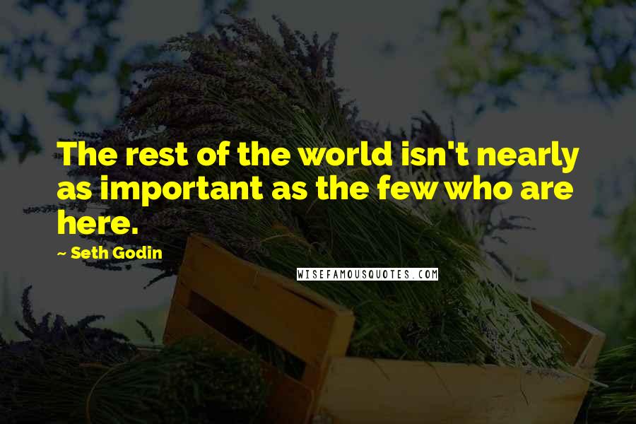 Seth Godin Quotes: The rest of the world isn't nearly as important as the few who are here.