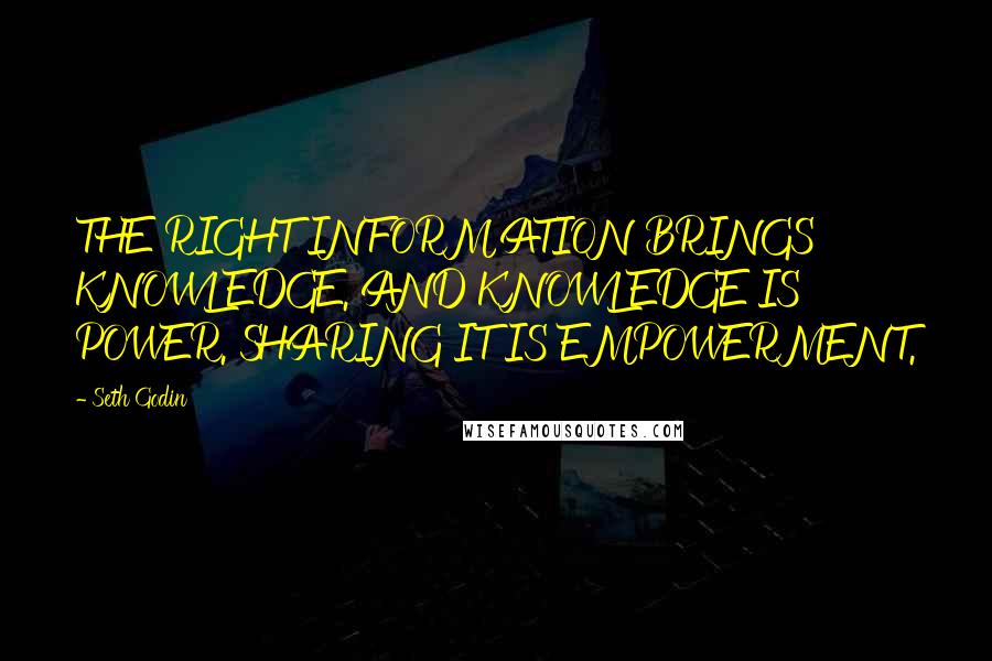 Seth Godin Quotes: THE RIGHT INFORMATION BRINGS KNOWLEDGE. AND KNOWLEDGE IS POWER. SHARING IT IS EMPOWERMENT.