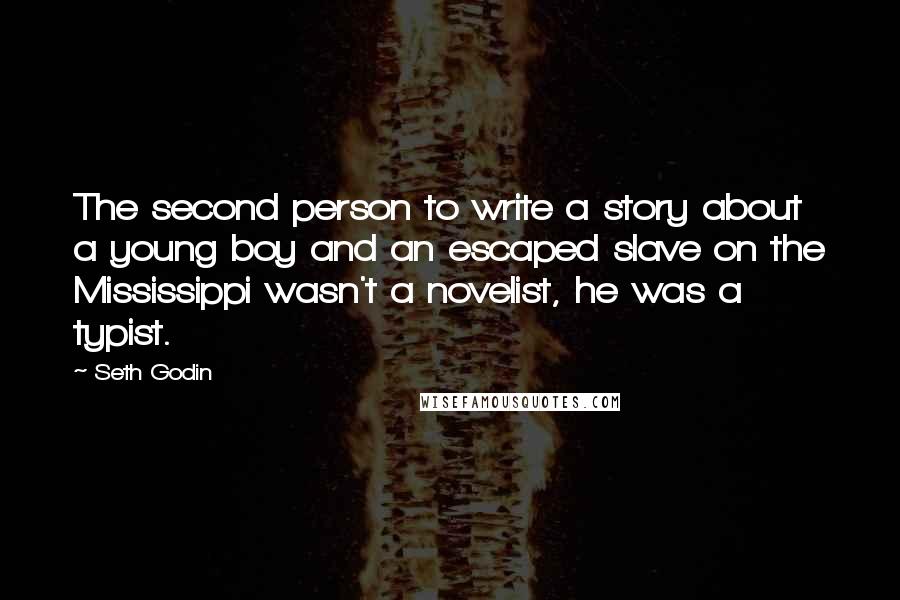 Seth Godin Quotes: The second person to write a story about a young boy and an escaped slave on the Mississippi wasn't a novelist, he was a typist.