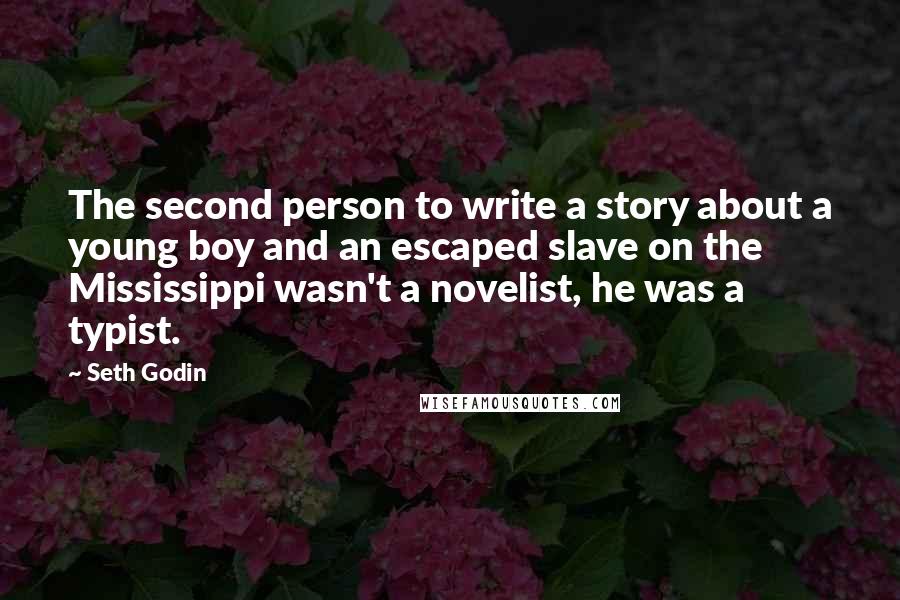 Seth Godin Quotes: The second person to write a story about a young boy and an escaped slave on the Mississippi wasn't a novelist, he was a typist.