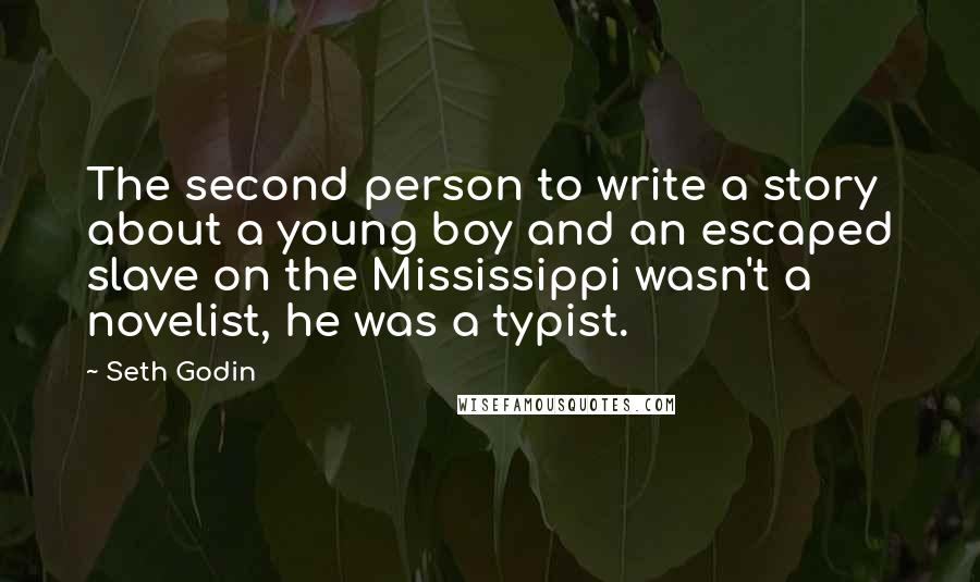 Seth Godin Quotes: The second person to write a story about a young boy and an escaped slave on the Mississippi wasn't a novelist, he was a typist.