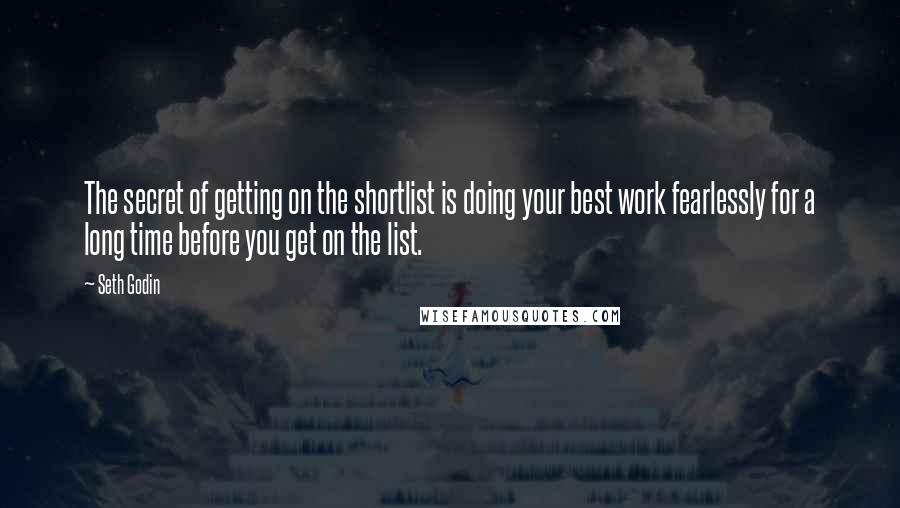 Seth Godin Quotes: The secret of getting on the shortlist is doing your best work fearlessly for a long time before you get on the list.