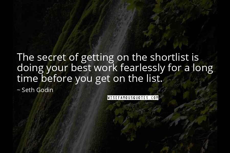 Seth Godin Quotes: The secret of getting on the shortlist is doing your best work fearlessly for a long time before you get on the list.