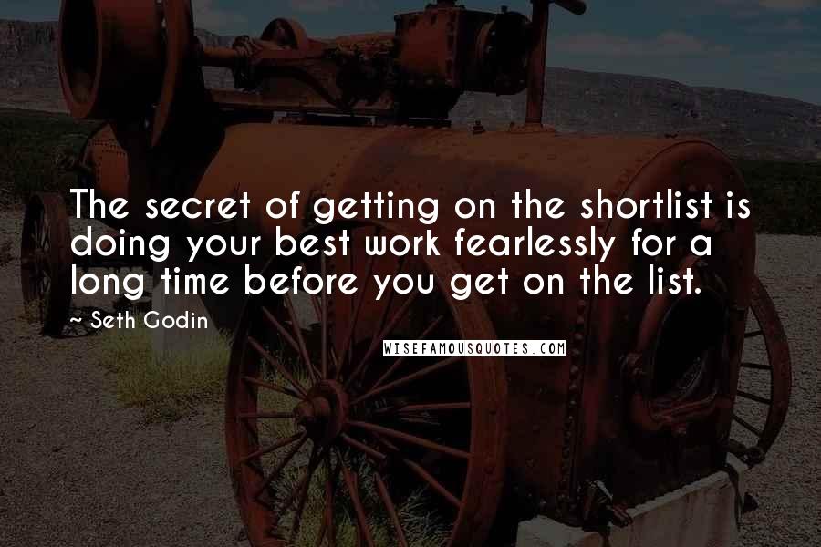 Seth Godin Quotes: The secret of getting on the shortlist is doing your best work fearlessly for a long time before you get on the list.