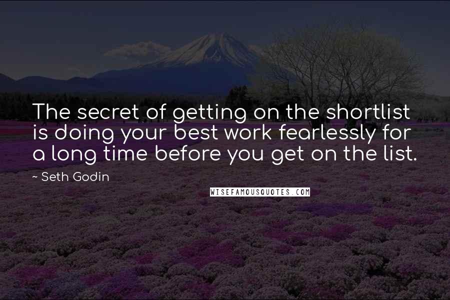 Seth Godin Quotes: The secret of getting on the shortlist is doing your best work fearlessly for a long time before you get on the list.