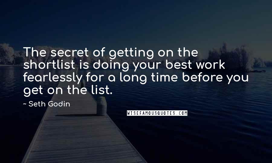 Seth Godin Quotes: The secret of getting on the shortlist is doing your best work fearlessly for a long time before you get on the list.