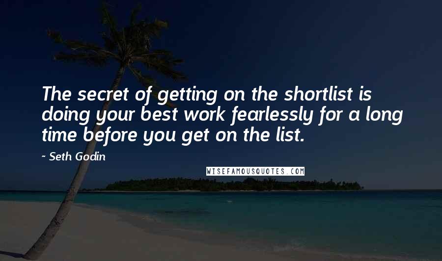 Seth Godin Quotes: The secret of getting on the shortlist is doing your best work fearlessly for a long time before you get on the list.