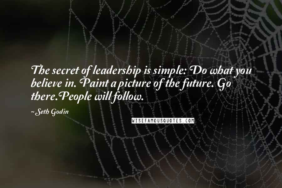 Seth Godin Quotes: The secret of leadership is simple: Do what you believe in. Paint a picture of the future. Go there.People will follow.