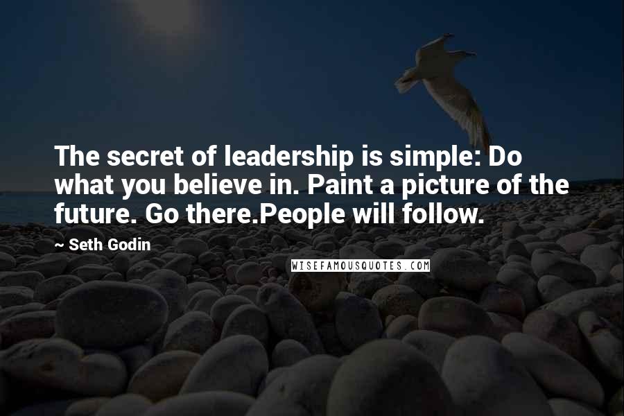 Seth Godin Quotes: The secret of leadership is simple: Do what you believe in. Paint a picture of the future. Go there.People will follow.