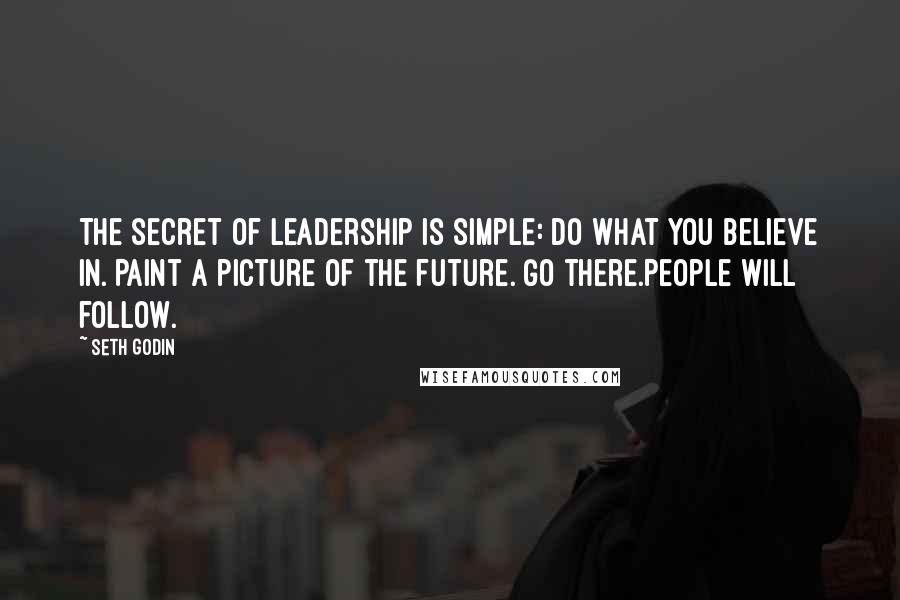 Seth Godin Quotes: The secret of leadership is simple: Do what you believe in. Paint a picture of the future. Go there.People will follow.