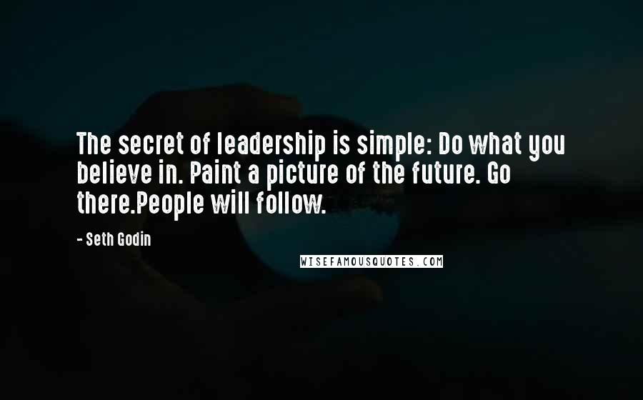 Seth Godin Quotes: The secret of leadership is simple: Do what you believe in. Paint a picture of the future. Go there.People will follow.