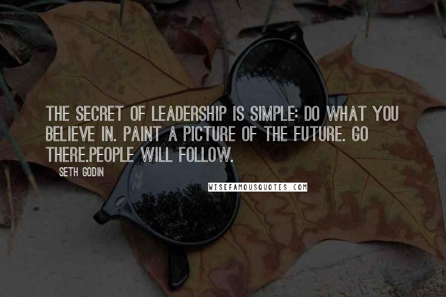 Seth Godin Quotes: The secret of leadership is simple: Do what you believe in. Paint a picture of the future. Go there.People will follow.