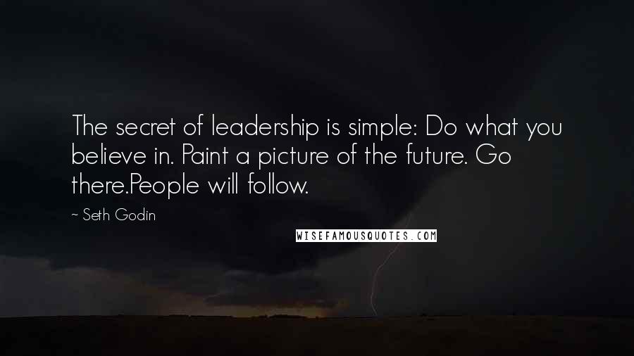 Seth Godin Quotes: The secret of leadership is simple: Do what you believe in. Paint a picture of the future. Go there.People will follow.