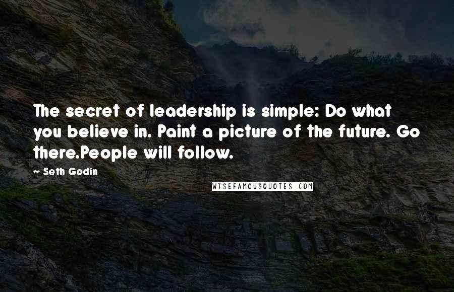 Seth Godin Quotes: The secret of leadership is simple: Do what you believe in. Paint a picture of the future. Go there.People will follow.