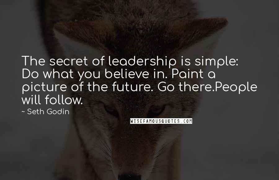 Seth Godin Quotes: The secret of leadership is simple: Do what you believe in. Paint a picture of the future. Go there.People will follow.