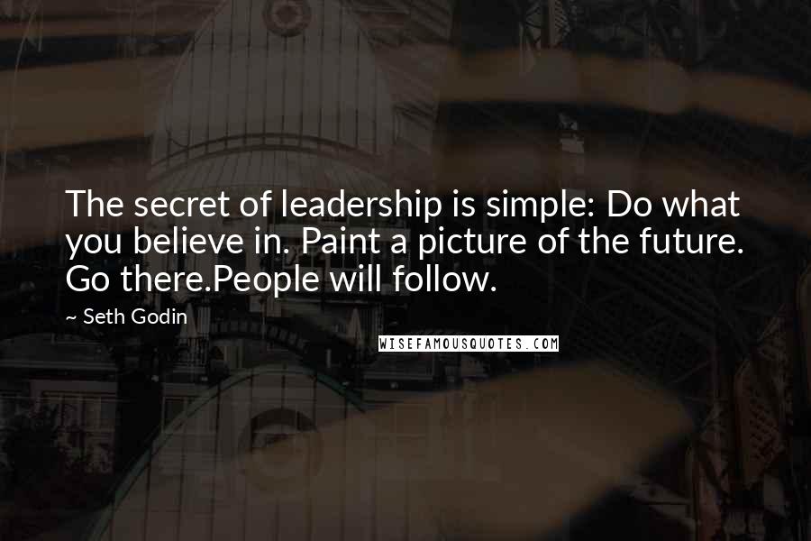 Seth Godin Quotes: The secret of leadership is simple: Do what you believe in. Paint a picture of the future. Go there.People will follow.