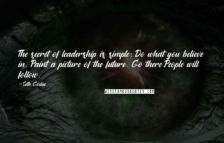 Seth Godin Quotes: The secret of leadership is simple: Do what you believe in. Paint a picture of the future. Go there.People will follow.