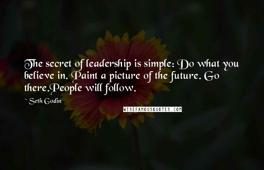 Seth Godin Quotes: The secret of leadership is simple: Do what you believe in. Paint a picture of the future. Go there.People will follow.