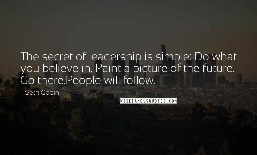 Seth Godin Quotes: The secret of leadership is simple: Do what you believe in. Paint a picture of the future. Go there.People will follow.
