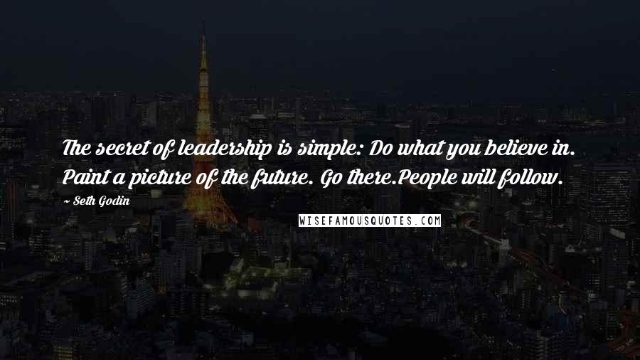 Seth Godin Quotes: The secret of leadership is simple: Do what you believe in. Paint a picture of the future. Go there.People will follow.