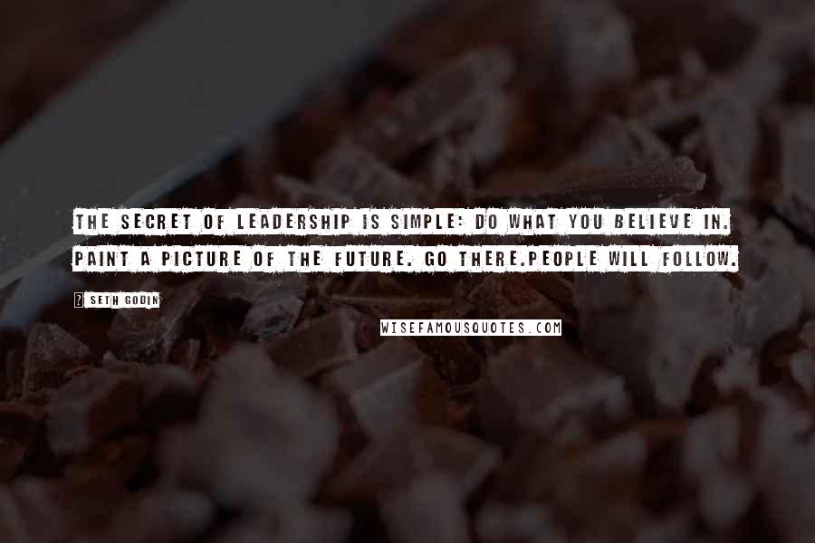 Seth Godin Quotes: The secret of leadership is simple: Do what you believe in. Paint a picture of the future. Go there.People will follow.