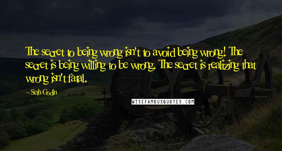 Seth Godin Quotes: The secret to being wrong isn't to avoid being wrong! The secret is being willing to be wrong. The secret is realizing that wrong isn't fatal.