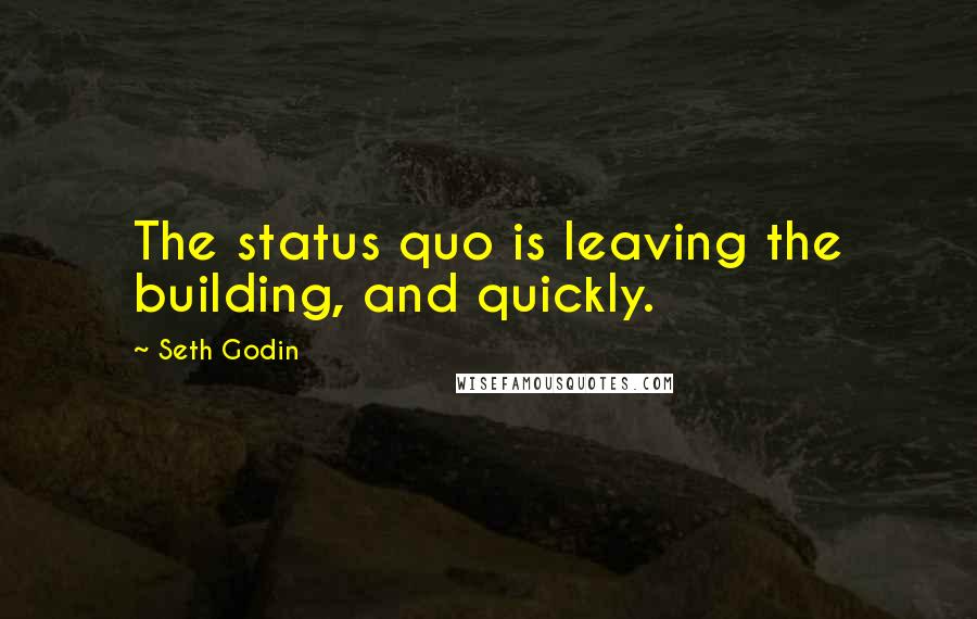 Seth Godin Quotes: The status quo is leaving the building, and quickly.