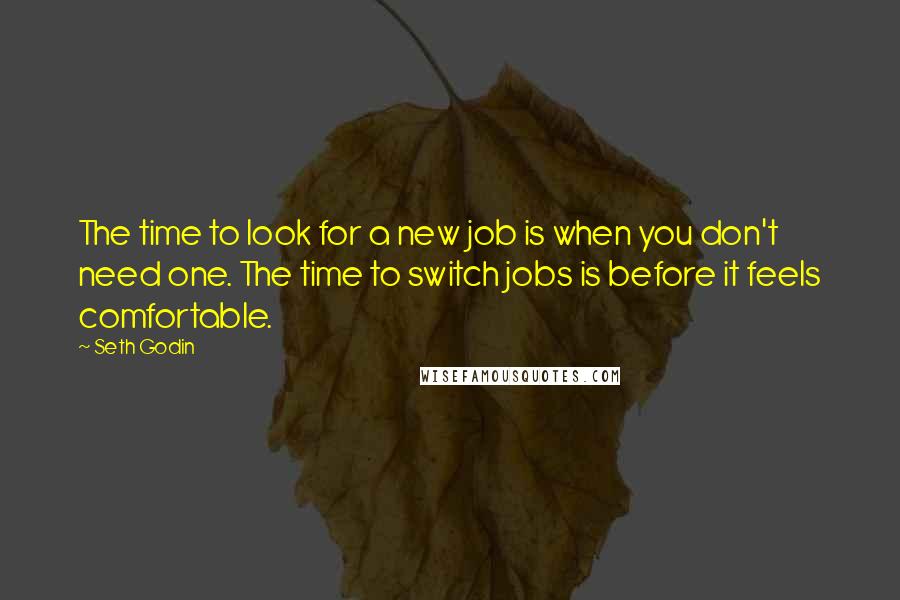 Seth Godin Quotes: The time to look for a new job is when you don't need one. The time to switch jobs is before it feels comfortable.