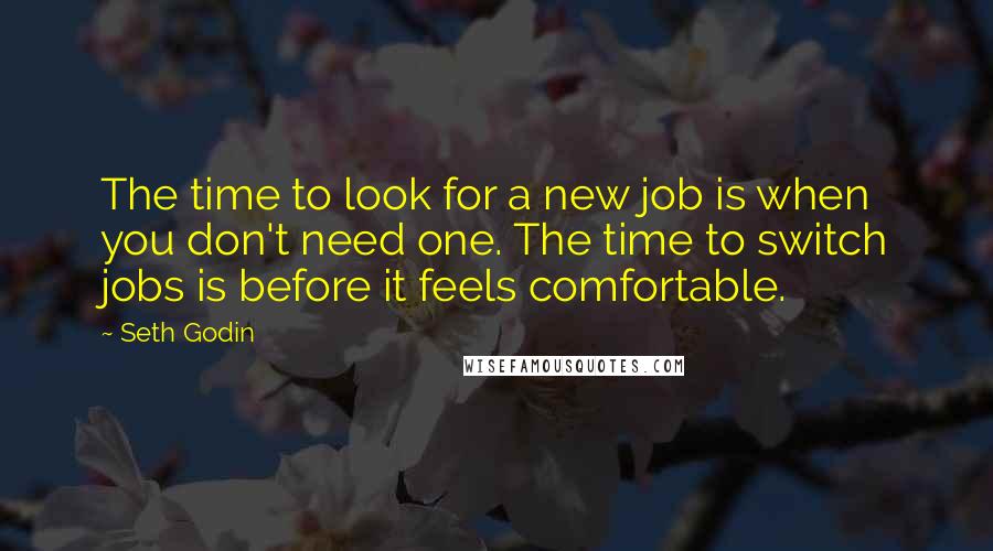 Seth Godin Quotes: The time to look for a new job is when you don't need one. The time to switch jobs is before it feels comfortable.