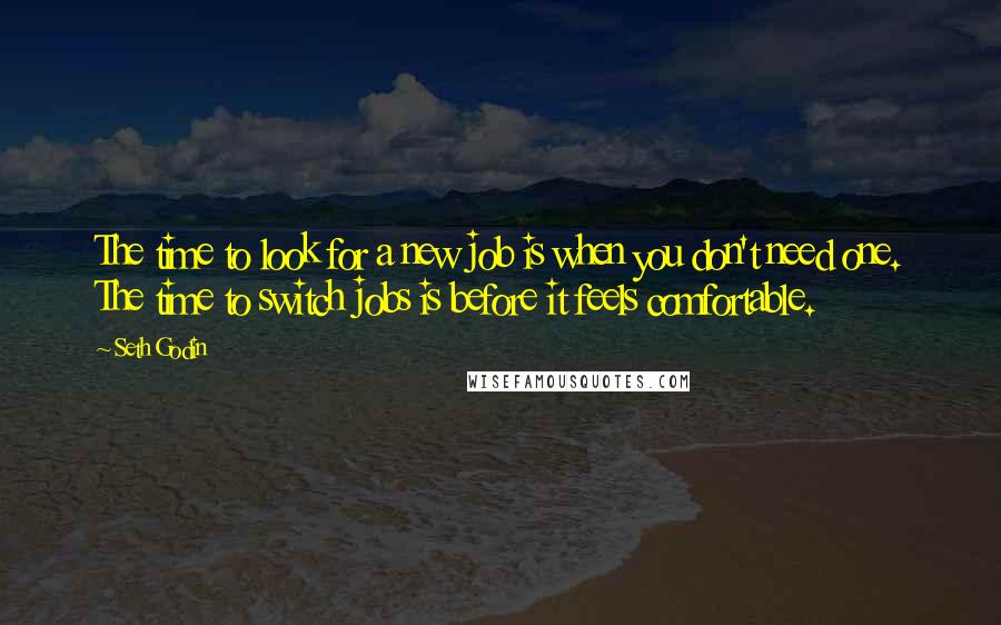 Seth Godin Quotes: The time to look for a new job is when you don't need one. The time to switch jobs is before it feels comfortable.