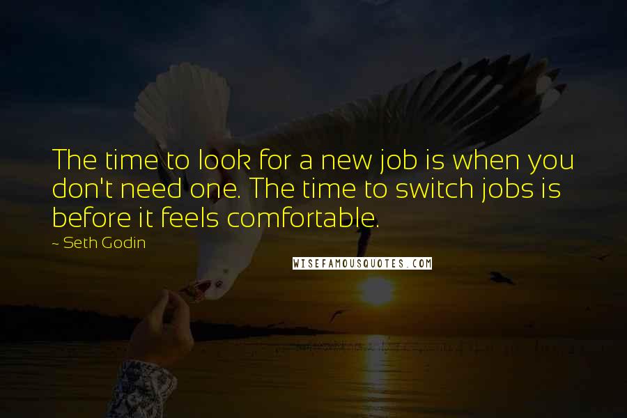 Seth Godin Quotes: The time to look for a new job is when you don't need one. The time to switch jobs is before it feels comfortable.