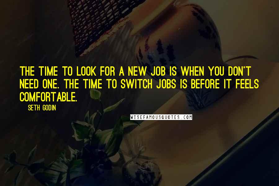 Seth Godin Quotes: The time to look for a new job is when you don't need one. The time to switch jobs is before it feels comfortable.