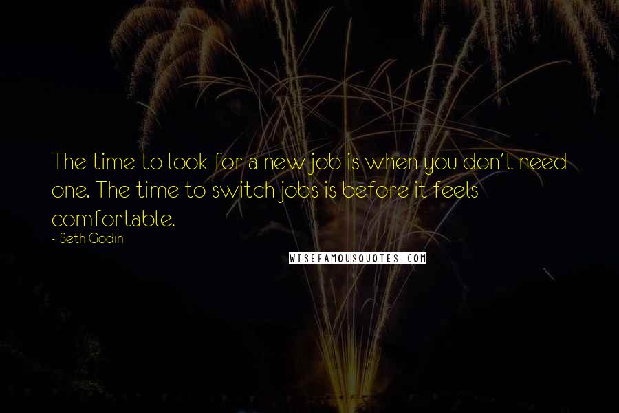 Seth Godin Quotes: The time to look for a new job is when you don't need one. The time to switch jobs is before it feels comfortable.