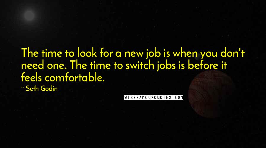 Seth Godin Quotes: The time to look for a new job is when you don't need one. The time to switch jobs is before it feels comfortable.